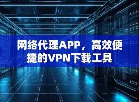 网络代理APP,高效便捷的VPN下载工具 网络代理APP,高效便捷的VPN下载工具