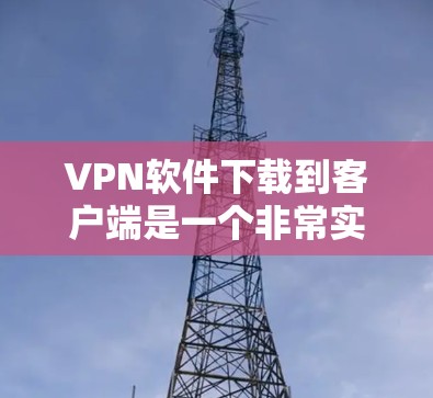 VPN软件下载到客户端是一个非常实用的工具，可以帮助用户连接到世界各地的加密网络，享受安全可靠的上网体验。以下是一些推荐的VPN软件，供你参考