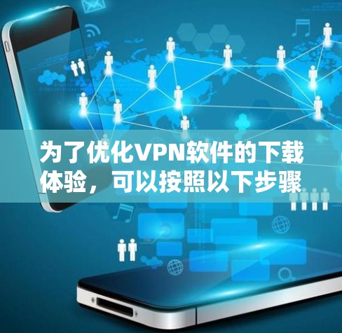 为了优化VPN软件的下载体验，可以按照以下步骤进行综合考虑和调整