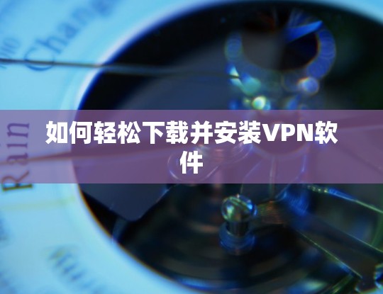 如何轻松下载并安装VPN软件 如何轻松下载并安装VPN软件