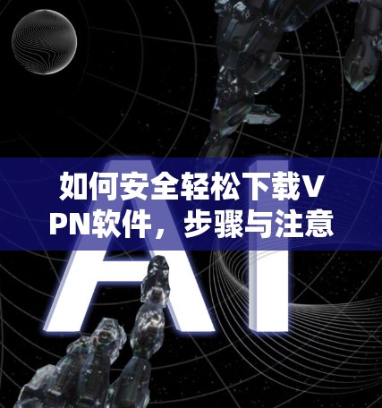 如何安全轻松下载VPN软件,步骤与注意事项 如何安全轻松下载VPN软件,步骤与注意事项