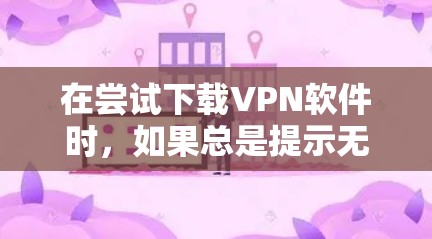 在尝试下载VPN软件时，如果总是提示无法下载，可能是由于多个原因导致的。以下是一些可能的原因和解决方法