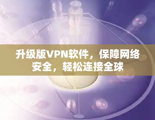 升级版VPN软件,保障网络安全,轻松连接全球 升级版VPN软件,保障网络安全,轻松连接全球