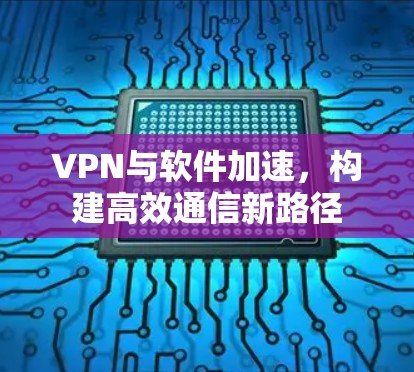 VPN与软件加速,构建高效通信新路径 VPN与软件加速,构建高效通信新路径
