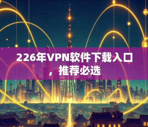 226年VPN软件下载入口,推荐必选 226年VPN软件下载入口,推荐必选
