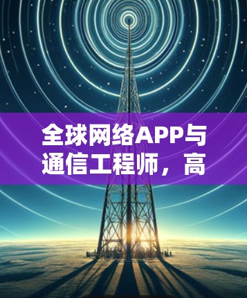 全球网络APP与通信工程师,高效访问全球网络的智慧选择 全球网络APP与通信工程师,高效访问全球网络的智慧选择