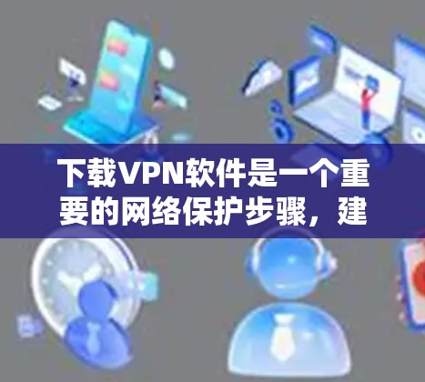 下载VPN软件是一个重要的网络保护步骤，建议按照以下步骤进行