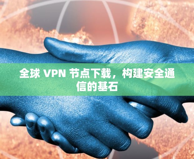全球 VPN 节点下载,构建安全通信的基石 全球 VPN 节点下载,构建安全通信的基石