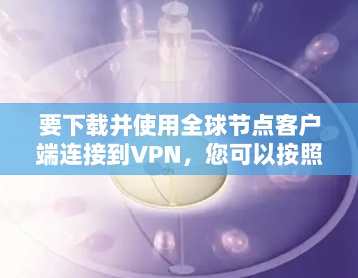要下载并使用全球节点客户端连接到VPN,您可以按照以下步骤进行 要下载并使用全球节点客户端连接到VPN,您可以按照以下步骤进行