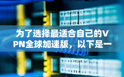 为了选择最适合自己的VPN全球加速版,以下是一个清晰的指南,帮助你做出明智的决定 为了选择最适合自己的VPN全球加速版,以下是一个清晰的指南,帮助你做出明智的决定