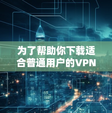 为了帮助你下载适合普通用户的VPN软件,以下是一些推荐的选择,每个软件都有其特点,适合不同的需求和设备类型 为了帮助你下载适合普通用户的VPN软件,以下是一些推荐的选择,每个软件都有其特点,适合不同的需求和设备类型