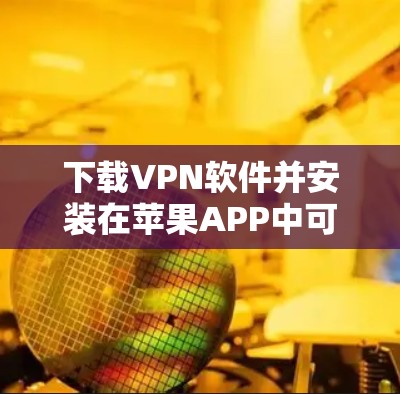 下载VPN软件并安装在苹果APP中可以确保网络访问的安全和便捷。以下是详细的步骤