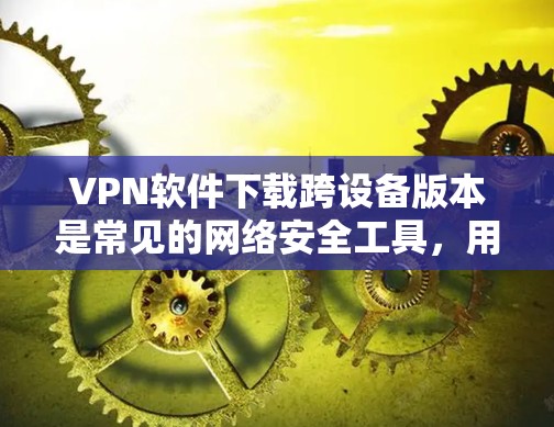 VPN软件下载跨设备版本是常见的网络安全工具，用于在不同设备之间共享视频、文件等。以下是一些常见的VPN软件及其跨设备版本，以及如何下载它们