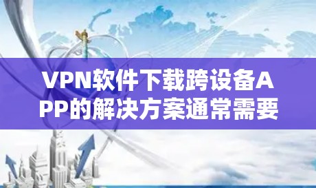 VPN软件下载跨设备APP的解决方案通常需要考虑设备间连接方式和协议。以下是对不同情况的详细说明 VPN软件下载跨设备APP的解决方案通常需要考虑设备间连接方式和协议。以下是对不同情况的详细说明