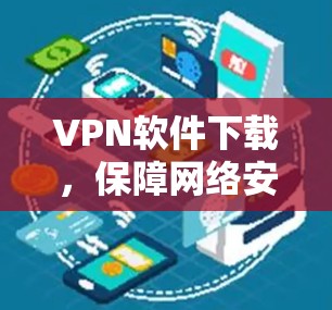 VPN软件下载,保障网络安全的可靠网络版 VPN软件下载,保障网络安全的可靠网络版