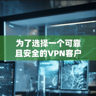 为了选择一个可靠且安全的VPN客户端,以下是一步步的建议 为了选择一个可靠且安全的VPN客户端,以下是一步步的建议