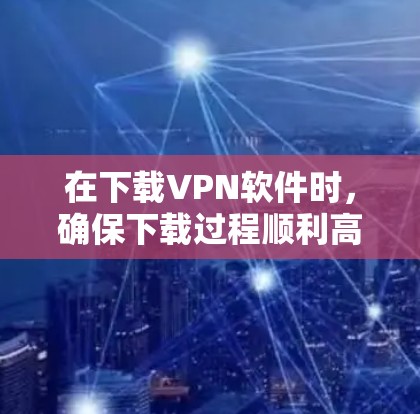 在下载VPN软件时,确保下载过程顺利高效,可以按照以下步骤进行 在下载VPN软件时,确保下载过程顺利高效,可以按照以下步骤进行