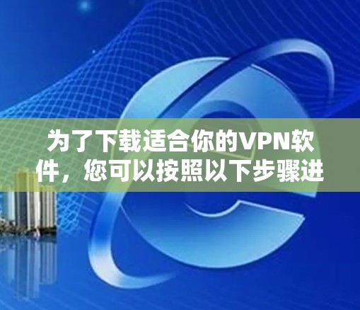为了下载适合你的VPN软件,您可以按照以下步骤进行 为了下载适合你的VPN软件,您可以按照以下步骤进行