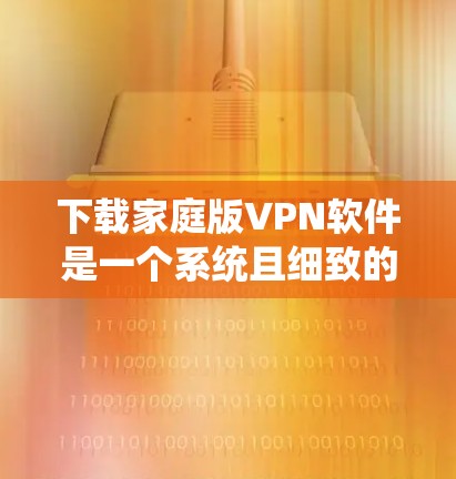 下载家庭版VPN软件是一个系统且细致的过程，以下是一步步的指南