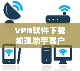 VPN软件下载加速助手客户端是一个用于提升下载速度和优化下载体验的工具。以下是对该客户端的详细分析 VPN软件下载加速助手客户端是一个用于提升下载速度和优化下载体验的工具。以下是对该客户端的详细分析