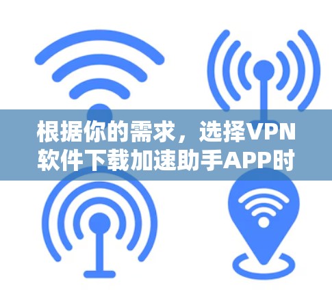 根据你的需求，选择VPN软件下载加速助手APP时，以下是一个有条理的建议