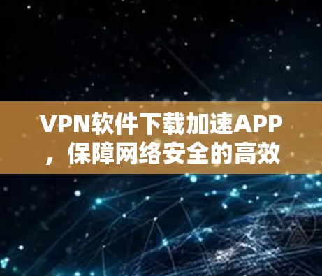 VPN软件下载加速APP,保障网络安全的高效选择 VPN软件下载加速APP,保障网络安全的高效选择