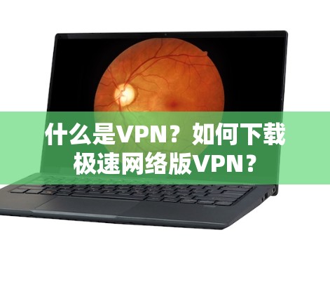 什么是VPN?如何下载极速网络版VPN? 什么是VPN?如何下载极速网络版VPN?