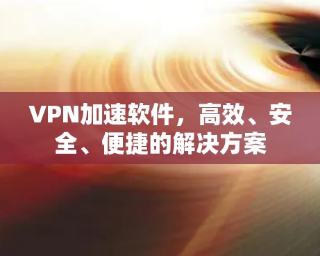 VPN加速软件,高效、安全、便捷的解决方案 VPN加速软件,高效、安全、便捷的解决方案
