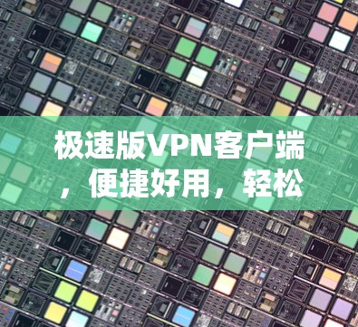 极速版VPN客户端,便捷好用,轻松守护网络安全 极速版VPN客户端,便捷好用,轻松守护网络安全
