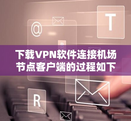 下载VPN软件连接机场节点客户端的过程如下 下载VPN软件连接机场节点客户端的过程如下