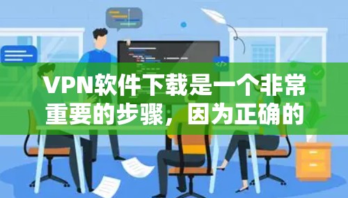 VPN软件下载是一个非常重要的步骤，因为正确的VPN软件可以确保你的数据安全和隐私保护。以下是一些常见的VPN软件推荐，以及一些使用技巧和注意事项