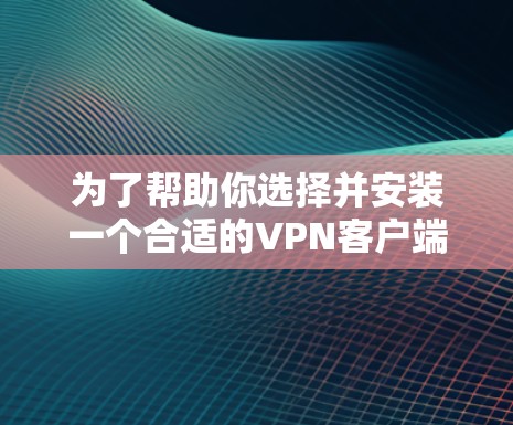 为了帮助你选择并安装一个合适的VPN客户端,以下是一步步的指南 为了帮助你选择并安装一个合适的VPN客户端,以下是一步步的指南
