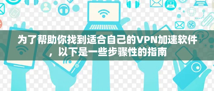 为了帮助你找到适合自己的VPN加速软件,以下是一些步骤性的指南 为了帮助你找到适合自己的VPN加速软件,以下是一些步骤性的指南