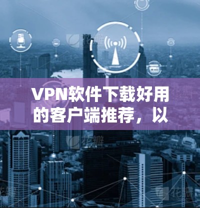 VPN软件下载好用的客户端推荐，以下是一些常用的VPN客户端，适合不同用户的需求