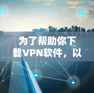 为了帮助你下载VPN软件,以下是一些步骤说明和建议,帮助你选择和使用合适的VPN软件 为了帮助你下载VPN软件,以下是一些步骤说明和建议,帮助你选择和使用合适的VPN软件