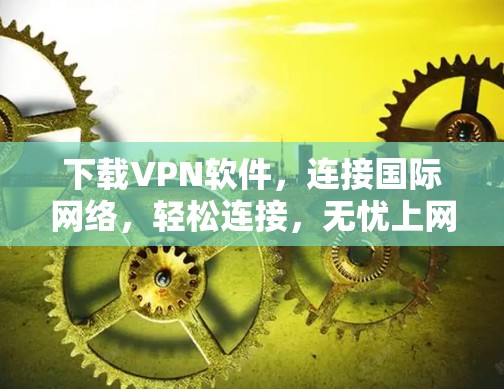 下载VPN软件,连接国际网络,轻松连接,无忧上网! 下载VPN软件,连接国际网络,轻松连接,无忧上网!