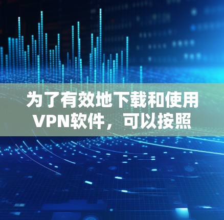 为了有效地下载和使用VPN软件，可以按照以下步骤进行