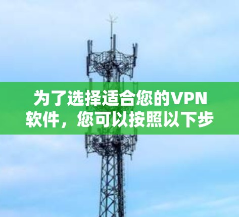 为了选择适合您的VPN软件,您可以按照以下步骤进行 为了选择适合您的VPN软件,您可以按照以下步骤进行
