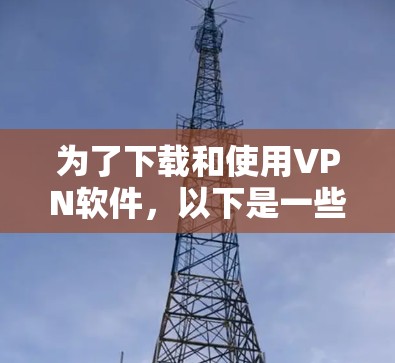 为了下载和使用VPN软件,以下是一些步骤性的建议 为了下载和使用VPN软件,以下是一些步骤性的建议