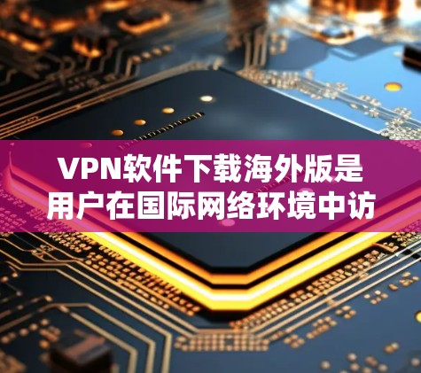 VPN软件下载海外版是用户在国际网络环境中访问VPN服务时需要考虑的一个问题。以下是一些步骤和建议，帮助您方便地下载和使用海外版VPN软件