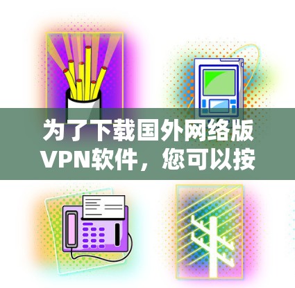 为了下载国外网络版VPN软件,您可以按照以下步骤进行 为了下载国外网络版VPN软件,您可以按照以下步骤进行