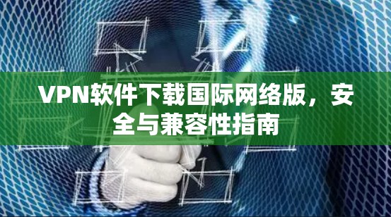 VPN软件下载国际网络版,安全与兼容性指南 VPN软件下载国际网络版,安全与兼容性指南