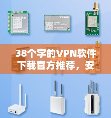 38个字的VPN软件下载官方推荐，安全可靠，便捷高效，兼容性好！
