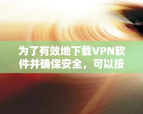 为了有效地下载VPN软件并确保安全，可以按照以下步骤进行