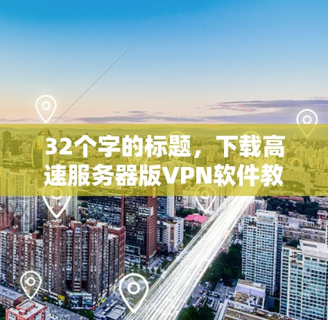 32个字的标题,下载高速服务器版VPN软件教程 32个字的标题,下载高速服务器版VPN软件教程