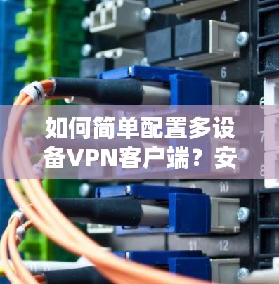 如何简单配置多设备VPN客户端?安全与高效使用指南 如何简单配置多设备VPN客户端?安全与高效使用指南