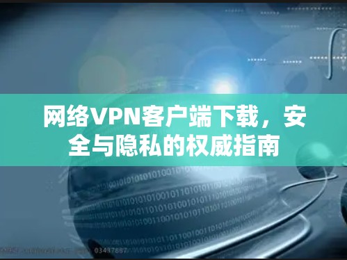 网络VPN客户端下载,安全与隐私的权威指南 网络VPN客户端下载,安全与隐私的权威指南