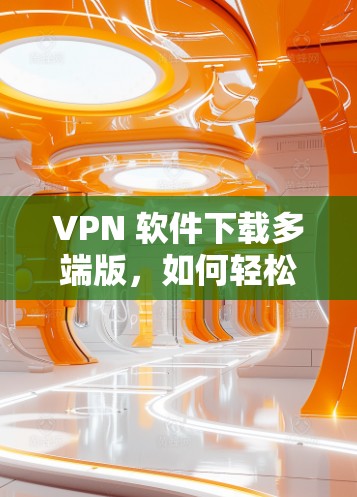 VPN 软件下载多端版,如何轻松连接世界 VPN 软件下载多端版,如何轻松连接世界