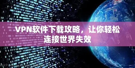 VPN软件下载攻略,让你轻松连接世界失效 VPN软件下载攻略,让你轻松连接世界失效