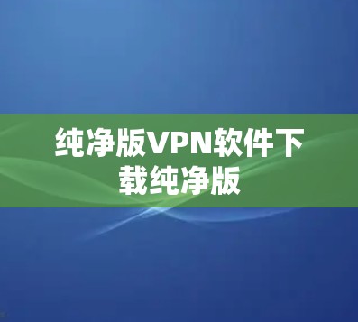 纯净版VPN软件下载纯净版 纯净版VPN软件下载纯净版